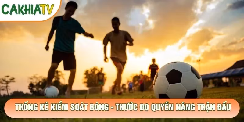 Thống Kê Kiểm Soát Bóng – Thước Đo Quyền Năng Trận Đấu