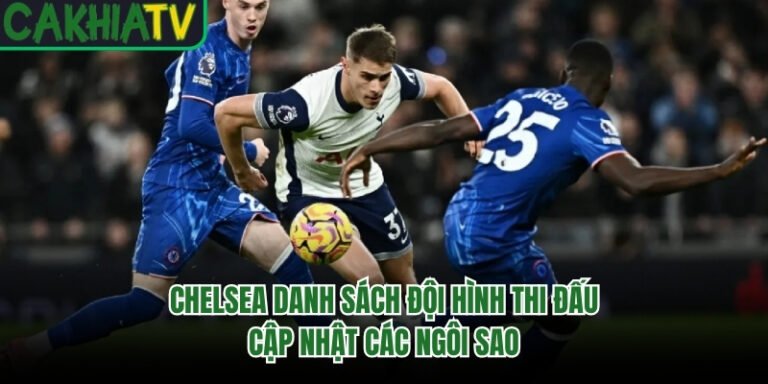 Chelsea Danh Sách Đội Hình Thi Đấu - Cập Nhật Các Ngôi Sao