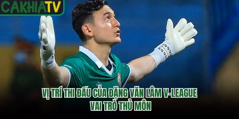 Vị Trí Thi Đấu Của Đặng Văn Lâm V-League – Vai Trò Thủ Môn